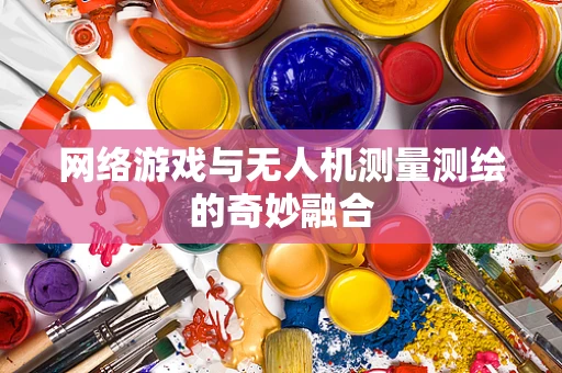 网络游戏与无人机测量测绘的奇妙融合