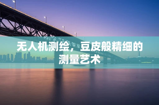 无人机测绘，豆皮般精细的测量艺术