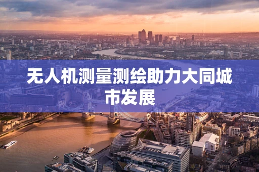 无人机测量测绘助力大同城市发展