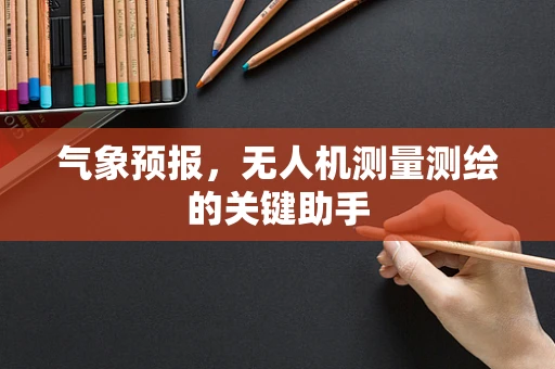 气象预报，无人机测量测绘的关键助手