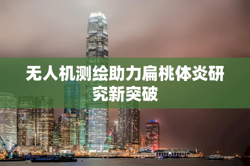 无人机测绘助力扁桃体炎研究新突破