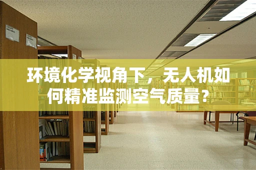 环境化学视角下，无人机如何精准监测空气质量？