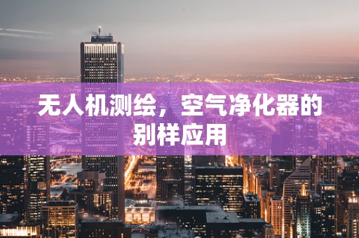 无人机测绘，空气净化器的别样应用