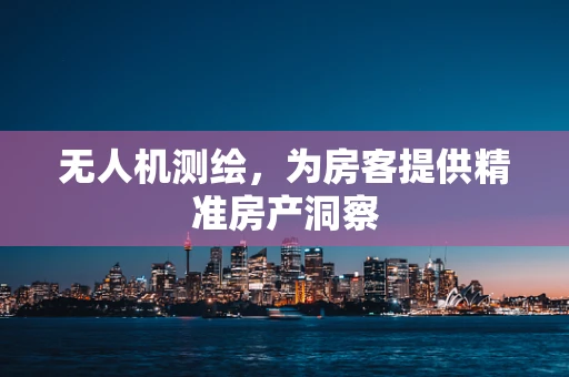 无人机测绘，为房客提供精准房产洞察