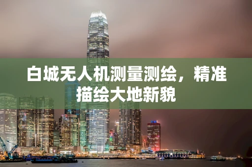 白城无人机测量测绘，精准描绘大地新貌
