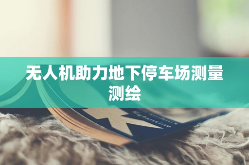 无人机助力地下停车场测量测绘