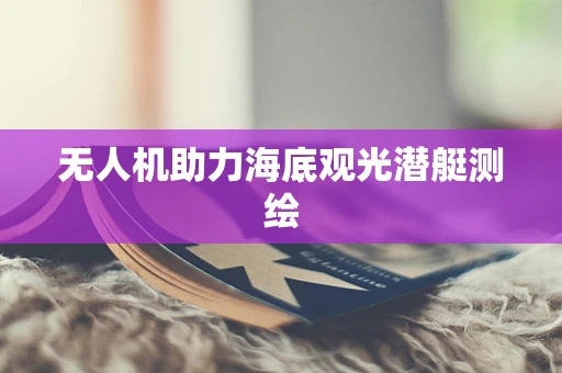 无人机助力海底观光潜艇测绘