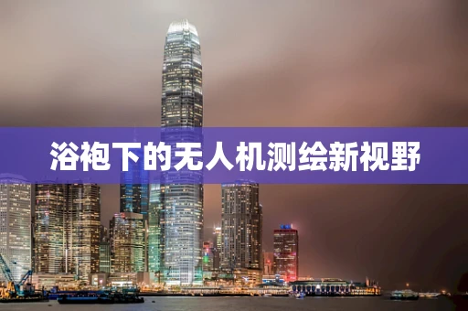 浴袍下的无人机测绘新视野