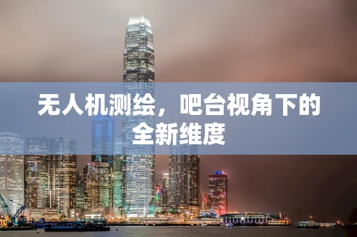 无人机测绘，吧台视角下的全新维度