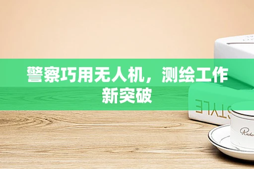 警察巧用无人机，测绘工作新突破