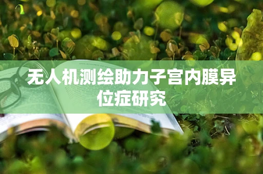 无人机测绘助力子宫内膜异位症研究