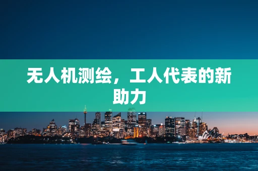 无人机测绘，工人代表的新助力