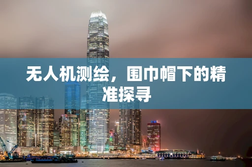 无人机测绘，围巾帽下的精准探寻