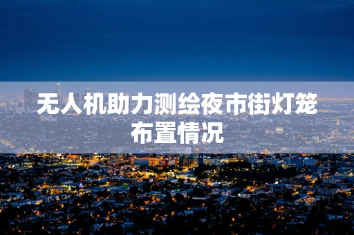 无人机助力测绘夜市街灯笼布置情况