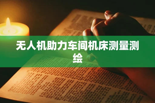 无人机助力车间机床测量测绘 无人机助力车间机床测量测绘