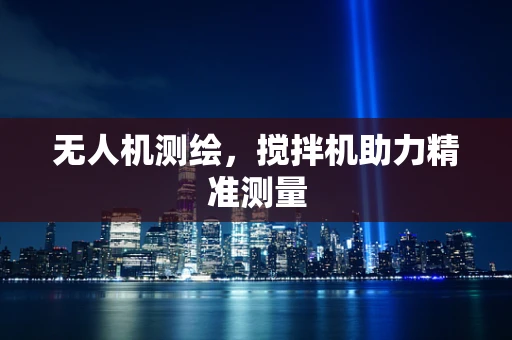 无人机测绘，搅拌机助力精准测量