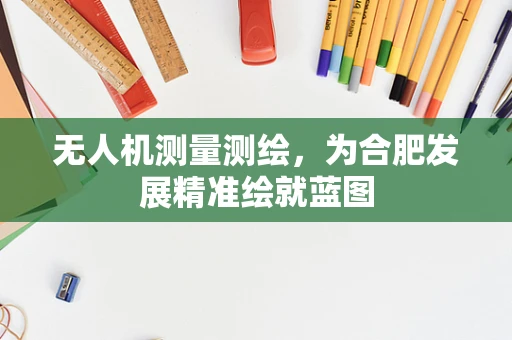 无人机测量测绘，为合肥发展精准绘就蓝图