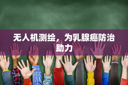 无人机测绘，为乳腺癌防治助力