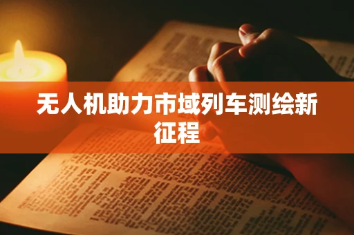 无人机助力市域列车测绘新征程