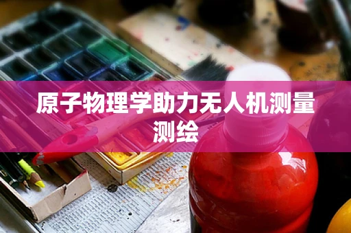 原子物理学助力无人机测量测绘
