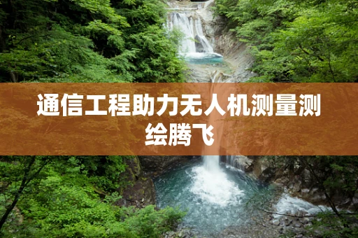 通信工程助力无人机测量测绘腾飞