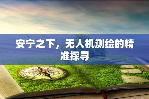 安宁之下，无人机测绘的精准探寻