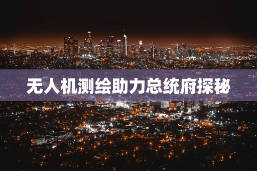 无人机测绘助力总统府探秘