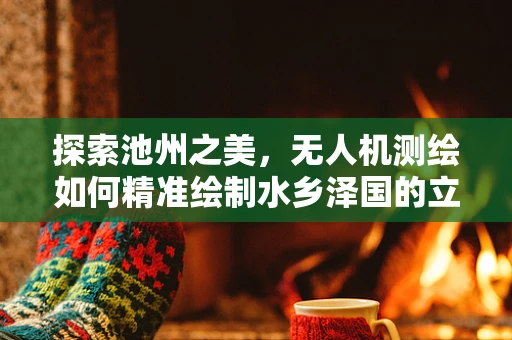 探索池州之美，无人机测绘如何精准绘制水乡泽国的立体地图？